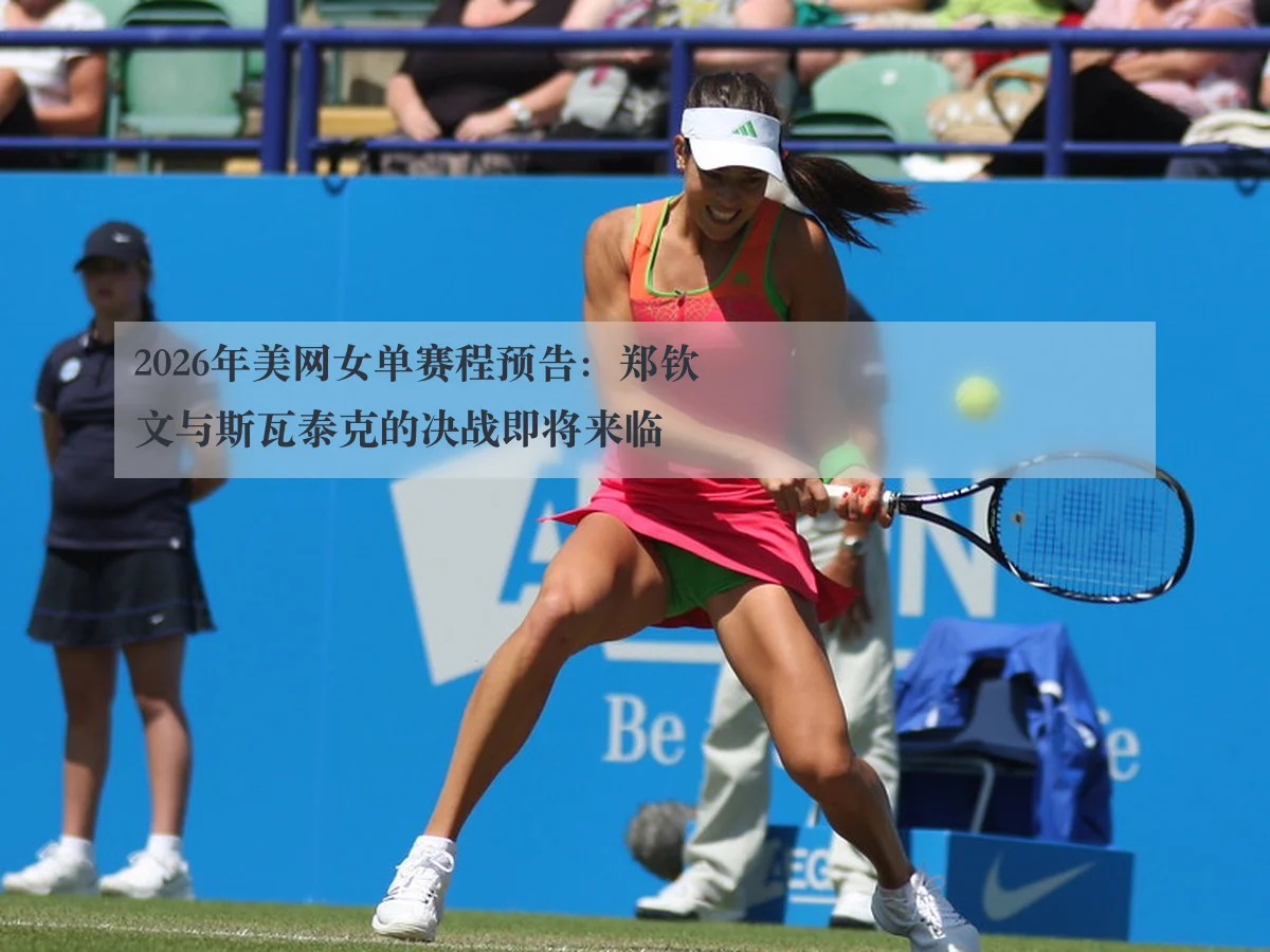 2026年美网女单赛程预告:郑钦文与斯瓦泰克的决战即将来临